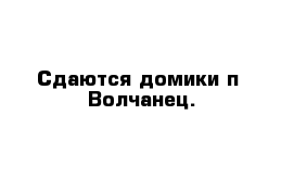 Сдаются домики п  Волчанец.